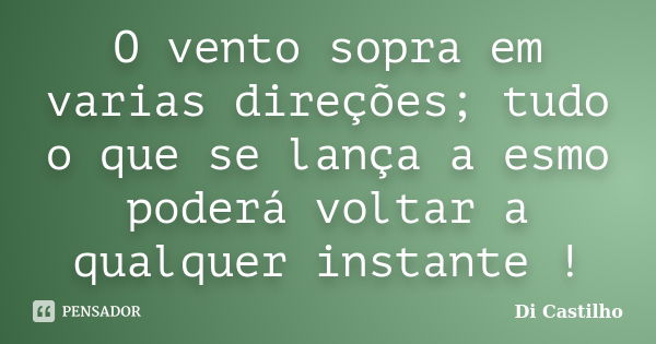 O vento sopra em varias direções; tudo o que se lança a esmo poderá voltar a qualquer instante !... Frase de Di Castilho.