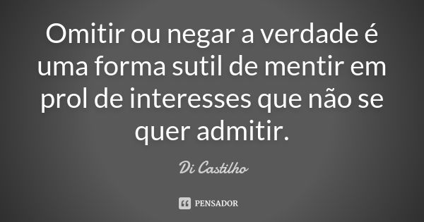 Omitir ou negar a verdade é uma forma sutil de mentir em prol de interesses que não se quer admitir.... Frase de Di Castilho.