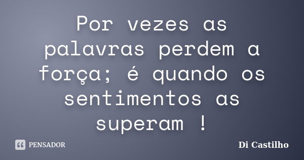 Por vezes as palavras perdem a força; é quando os sentimentos as superam !... Frase de Di Castilho.