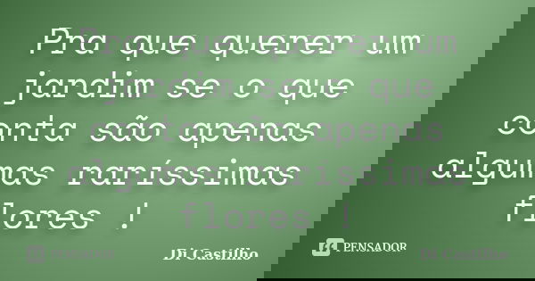 Pra que querer um jardim se o que conta são apenas algumas raríssimas flores !... Frase de Di Castilho.