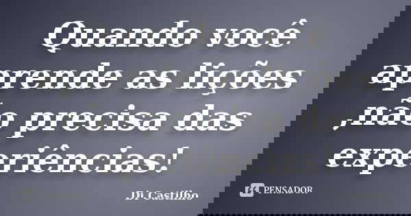 Quando você aprende as lições ,não precisa das experiências!... Frase de Di Castilho.