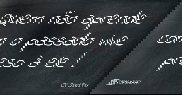 Quem não aprende com o passado vive preso à ele !... Frase de Di Castilho.