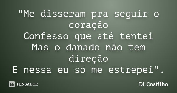 "Me disseram pra seguir o coração Confesso que até tentei Mas o danado não tem direção E nessa eu só me estrepei".... Frase de Di Castilho.