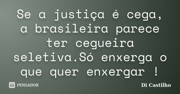 Se a justiça é cega, a brasileira parece ter cegueira seletiva.Só enxerga o que quer enxergar !... Frase de Di Castilho.
