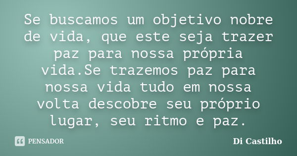 Se buscamos um objetivo nobre de vida, que este seja trazer paz para nossa própria vida.Se trazemos paz para nossa vida tudo em nossa volta descobre seu próprio... Frase de Di Castilho.