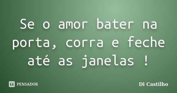 Se o amor bater na porta, corra e feche até as janelas !... Frase de Di Castilho.