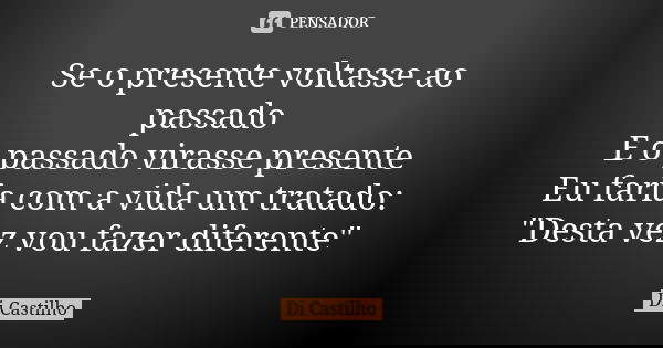 Se o presente voltasse ao passado E o passado virasse presente Eu faria com a vida um tratado: "Desta vez vou fazer diferente"... Frase de Di Castilho.