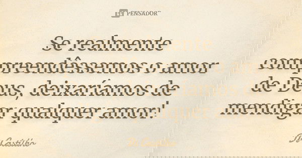Se realmente compreendêssemos o amor de Deus, deixaríamos de mendigar qualquer amor!... Frase de Di Castilho.