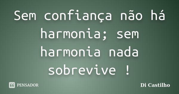 Sem confiança não há harmonia; sem harmonia nada sobrevive !... Frase de Di Castilho.