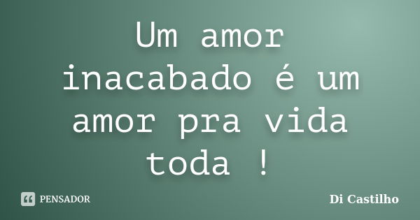 Um amor inacabado é um amor pra vida toda !... Frase de Di Castilho.