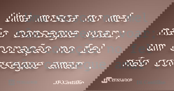 Uma mosca no mel não consegue voar; um coração no fel não consegue amar .... Frase de Di Castilho.