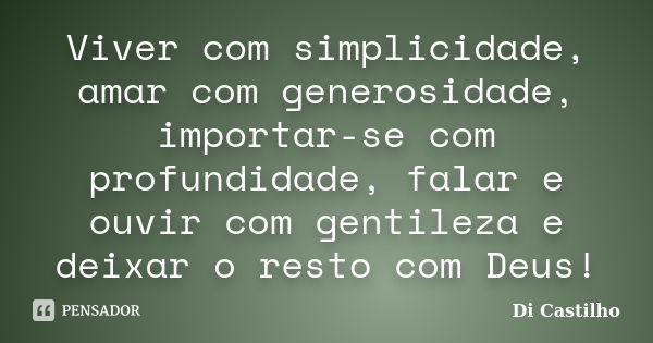 Viver com simplicidade, amar com generosidade, importar-se com profundidade, falar e ouvir com gentileza e deixar o resto com Deus!... Frase de Di Castilho.