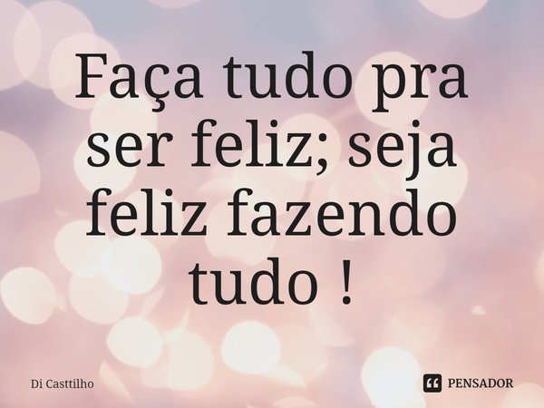 ⁠Faça tudo pra ser feliz; seja feliz fazendo tudo !... Frase de Di Casttilho.