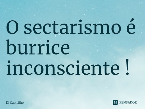 ⁠O sectarismo é burrice inconsciente !... Frase de Di Casttilho.