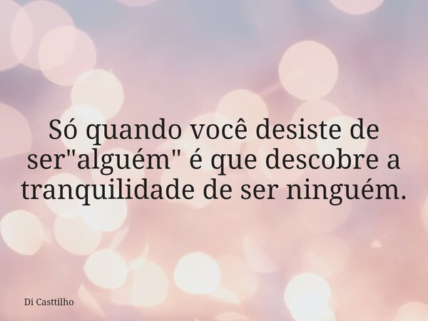 Só quando você desiste de ser "alguém" é que descobre a tranquilidade de ser ninguém.... Frase de Di Casttilho.