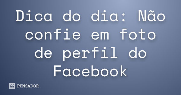 Dica do dia: Não confie em foto de perfil do Facebook