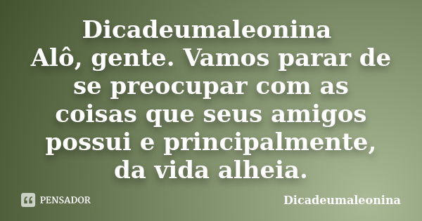 Dicadeumaleonina Alô, gente. Vamos parar de se preocupar com as coisas que seus amigos possui e principalmente, da vida alheia.... Frase de Dicadeumaleonina.