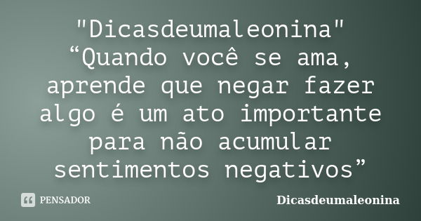 "Dicasdeumaleonina" “Quando você se ama, aprende que negar fazer algo é um ato importante para não acumular sentimentos negativos”... Frase de Dicasdeumaleonina.