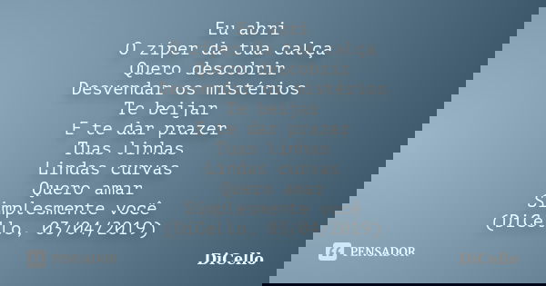 Eu abri O zíper da tua calça Quero descobrir Desvendar os mistérios Te beijar E te dar prazer Tuas linhas Lindas curvas Quero amar Simplesmente você (DiCello, 0... Frase de DiCello.