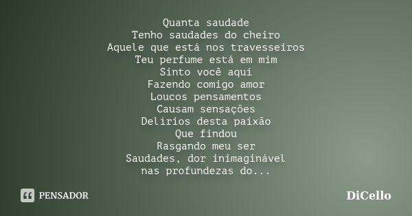 Quanta saudade Tenho saudades do cheiro Aquele que está nos travesseiros Teu perfume está em mim Sinto você aqui Fazendo comigo amor Loucos pensamentos Causam s... Frase de DiCello.