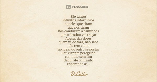 São tantos infinitos infortunios aqueles que tiram que nos tiram nos conduzem a caminhos que o destino vai traçar Apesar das dores quem vê de fora, não sabe não... Frase de DiCello.