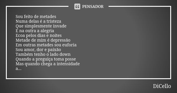 Sou feito de metades Numa delas é a tristeza Que simplesmente invade E na outra a alegria Ecoa pelos dias e noites Metade de mim é depressão Em outras metades s... Frase de DiCello.