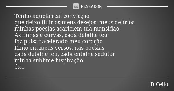 Tenho aquela real convicção que deixo fluir os meus desejos, meus delírios minhas poesias acariciem tua mansidão As linhas e curvas, cada detalhe teu faz pulsar... Frase de DiCello.