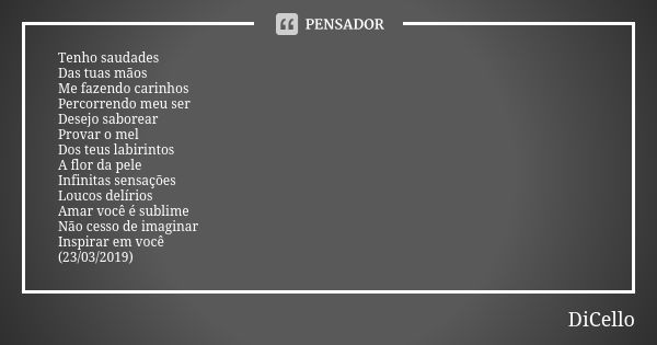 Tenho saudades Das tuas mãos Me fazendo carinhos Percorrendo meu ser Desejo saborear Provar o mel Dos teus labirintos A flor da pele Infinitas sensações Loucos ... Frase de DiCello.