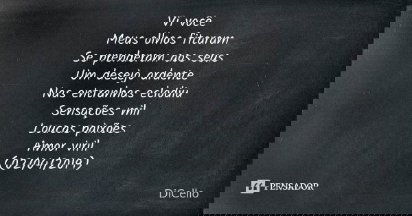 Vi você Meus olhos fitaram Se prenderam aos seus Um desejo ardente Nas entranhas eclodiu Sensações mil Loucas paixões Amor viril (02/04/2019)... Frase de DiCello.