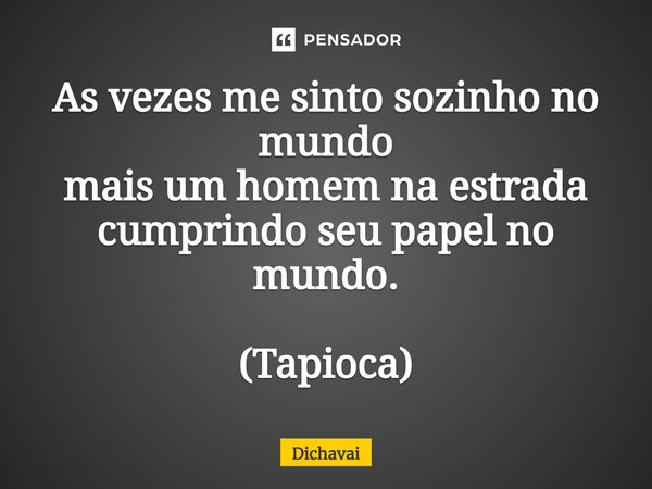 ⁠As vezes me sinto sozinho no mundo mais um homem na estrada cumprindo seu papel no mundo. (Tapioca)... Frase de Dichavai.