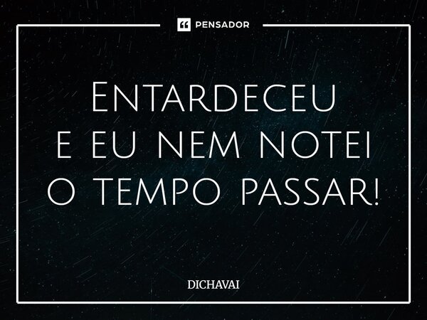 ⁠Entardeceu e eu nem notei o tempo passar!... Frase de Dichavai.