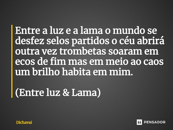 ⁠Entre a luz e a lama o mundo se desfez selos partidos o céu abrirá outra vez trombetas soaram em ecos de fim mas em meio ao caos um brilho habita em mim. (Entr... Frase de Dichavai.