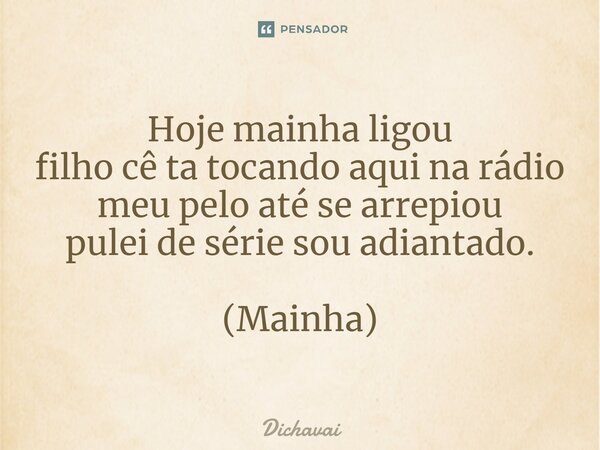 ⁠Hoje mainha ligou filho cê ta tocando aqui na rádio meu pelo até se arrepiou pulei de série sou adiantado. (Mainha)... Frase de Dichavai.