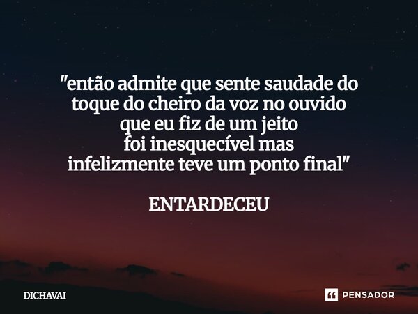 ⁠"então admite que sente saudade do toque do cheiro da voz no ouvido que eu fiz de um jeito foi inesquecível mas infelizmente teve um ponto final" ENT... Frase de Dichavai.
