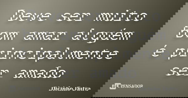 Deve ser muito bom amar alguém é principalmente ser amado... Frase de Dicinho Dutra.