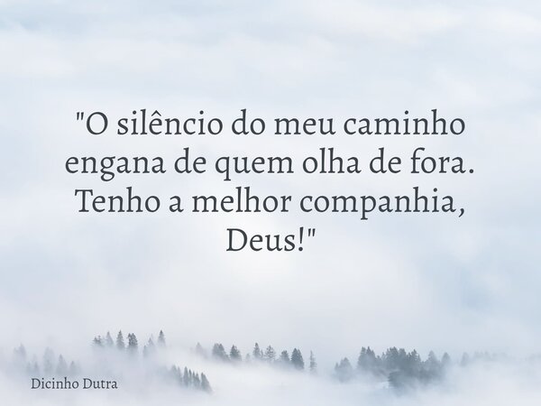 "O silêncio do meu caminho engana de quem olha de fora. Tenho a melhor companhia, Deus!"... Frase de Dicinho Dutra.