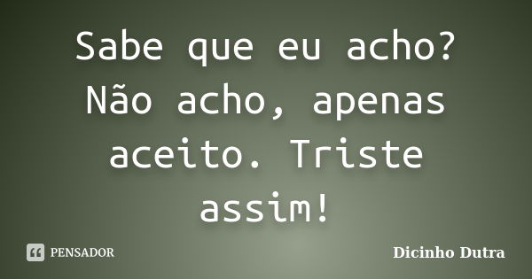 Sabe que eu acho? Não acho, apenas aceito. Triste assim!... Frase de Dicinho Dutra.