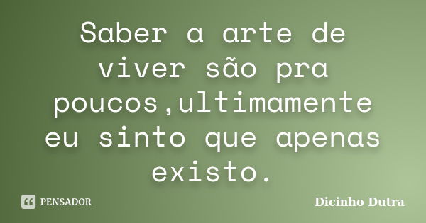 Saber a arte de viver são pra poucos,ultimamente eu sinto que apenas existo.... Frase de Dicinho Dutra.