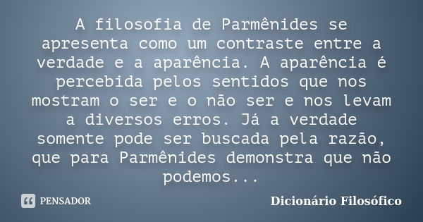 A filosofia de Parmênides se apresenta como um contraste entre a verdade e a aparência. A aparência é percebida pelos sentidos que nos mostram o ser e o não ser... Frase de Dicionário Filosófico.