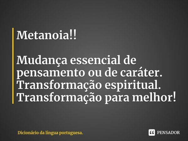 ⁠Metanoia!! Mudança essencial de pensamento ou de caráter.
Transformação espiritual.
Transformação para melhor!... Frase de Dicionário da língua portuguesa..