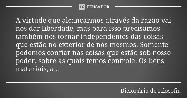 A virtude que alcançarmos através da razão vai nos dar liberdade, mas para isso precisamos também nos tornar independentes das coisas que estão no exterior de n... Frase de Dicionário de Filosofia.