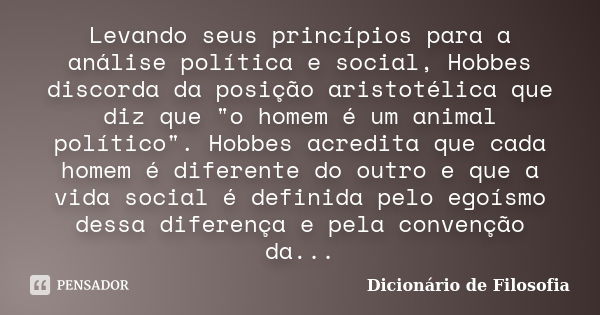 Levando seus princípios para a análise política e social, Hobbes discorda da posição aristotélica que diz que "o homem é um animal político". Hobbes a... Frase de Dicionário de Filosofia.