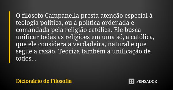 O filósofo Campanella presta atenção especial à teologia política, ou à política ordenada e comandada pela religião católica. Ele busca unificar todas as religi... Frase de Dicionário de Filosofia.