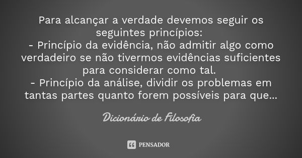 Para alcançar a verdade devemos seguir os seguintes princípios: - Princípio da evidência, não admitir algo como verdadeiro se não tivermos evidências suficiente... Frase de Dicionário de Filosofia.