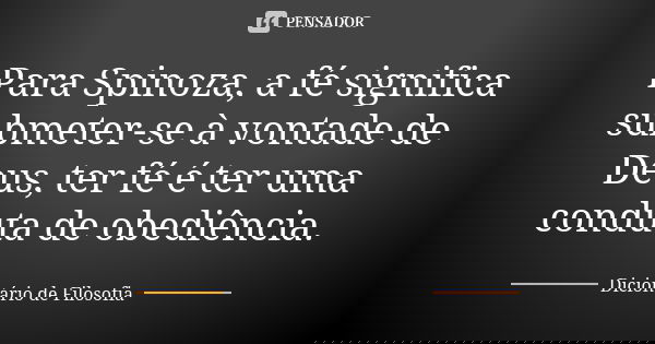 Para Spinoza, a fé significa submeter-se à vontade de Deus, ter fé é ter uma conduta de obediência.... Frase de Dicionário de Filosofia.