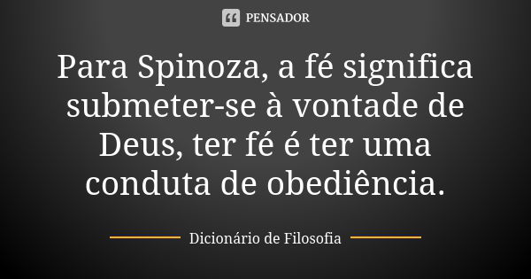 Para Spinoza, a fé significa submeter-se à vontade de Deus, ter fé é ter uma conduta de obediência.... Frase de Dicionário de Filosofia.