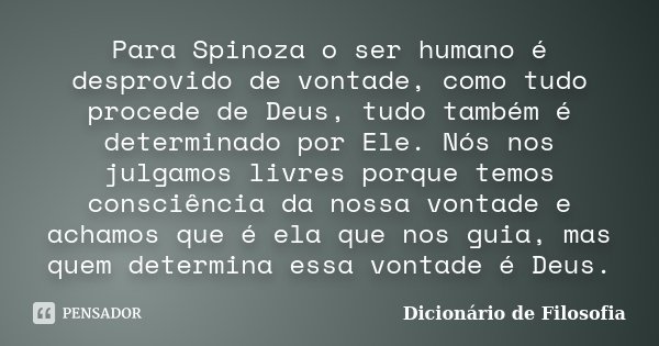Para Spinoza o ser humano é desprovido de vontade, como tudo procede de Deus, tudo também é determinado por Ele. Nós nos julgamos livres porque temos consciênci... Frase de Dicionário de Filosofia.