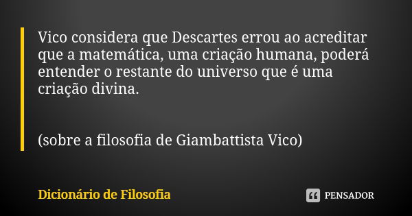 Vico considera que Descartes errou ao acreditar que a matemática, uma criação humana, poderá entender o restante do universo que é uma criação divina. (sobre a ... Frase de Dicionário de Filosofia.