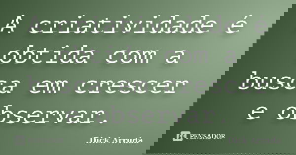 A criatividade é obtida com a busca em crescer e observar.... Frase de Dick Arruda.