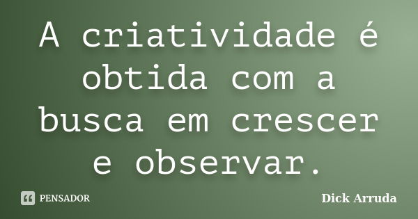 A criatividade é obtida com a busca em crescer e observar.... Frase de Dick Arruda.